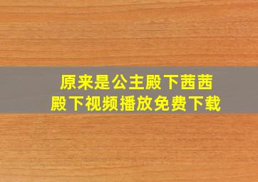 原来是公主殿下茜茜殿下视频播放免费下载