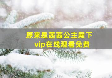 原来是茜茜公主殿下vip在线观看免费