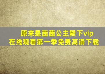 原来是茜茜公主殿下vip在线观看第一季免费高清下载