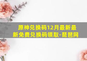 原神兑换码12月最新最新免费兑换码领取-琵琶网