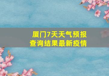 厦门7天天气预报查询结果最新疫情