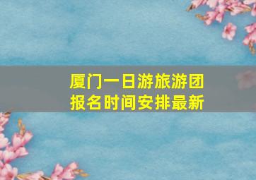 厦门一日游旅游团报名时间安排最新