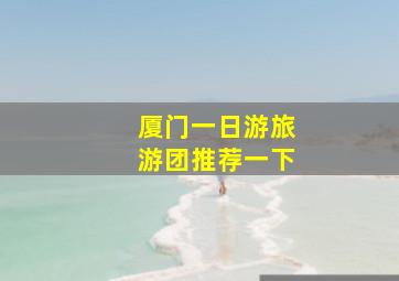 厦门一日游旅游团推荐一下