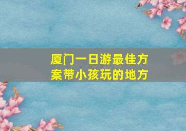 厦门一日游最佳方案带小孩玩的地方