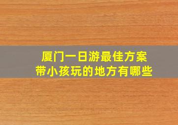 厦门一日游最佳方案带小孩玩的地方有哪些