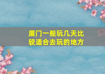 厦门一般玩几天比较适合去玩的地方