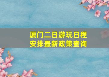 厦门二日游玩日程安排最新政策查询