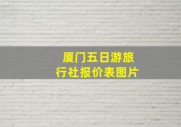 厦门五日游旅行社报价表图片