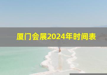 厦门会展2024年时间表