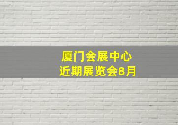 厦门会展中心近期展览会8月