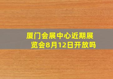 厦门会展中心近期展览会8月12日开放吗