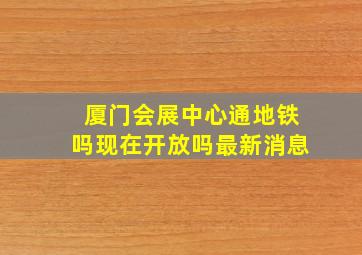 厦门会展中心通地铁吗现在开放吗最新消息