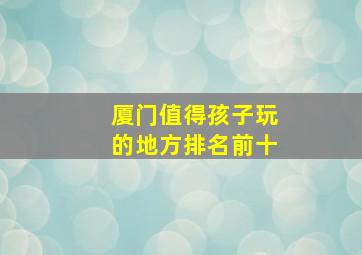 厦门值得孩子玩的地方排名前十