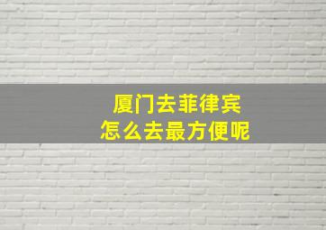 厦门去菲律宾怎么去最方便呢