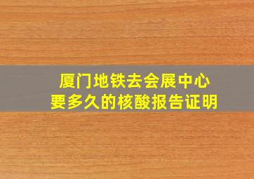 厦门地铁去会展中心要多久的核酸报告证明