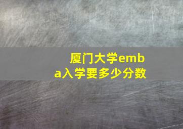 厦门大学emba入学要多少分数