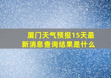 厦门天气预报15天最新消息查询结果是什么