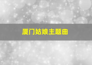 厦门姑娘主题曲