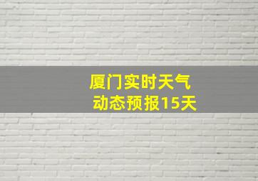 厦门实时天气动态预报15天