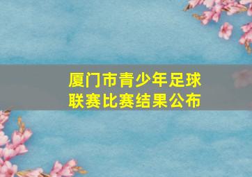 厦门市青少年足球联赛比赛结果公布