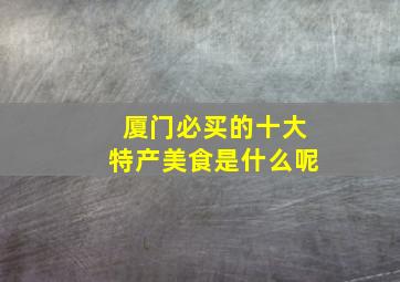 厦门必买的十大特产美食是什么呢