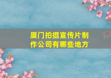 厦门拍摄宣传片制作公司有哪些地方