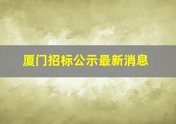 厦门招标公示最新消息