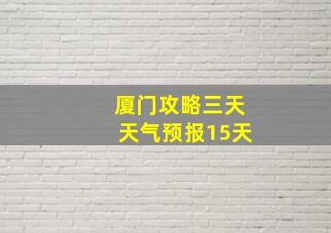 厦门攻略三天天气预报15天