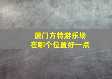 厦门方特游乐场在哪个位置好一点