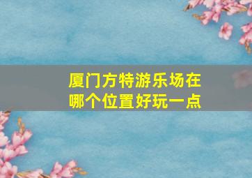 厦门方特游乐场在哪个位置好玩一点