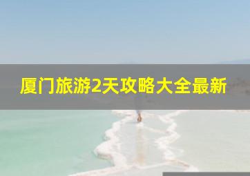 厦门旅游2天攻略大全最新