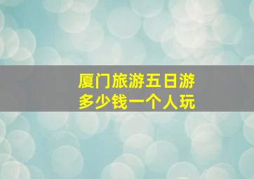 厦门旅游五日游多少钱一个人玩