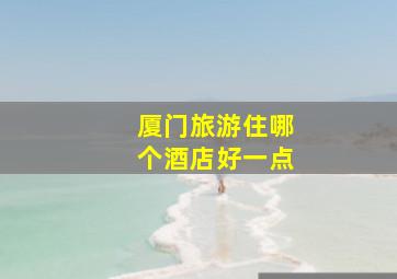 厦门旅游住哪个酒店好一点