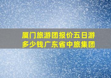 厦门旅游团报价五日游多少钱广东省中旅集团