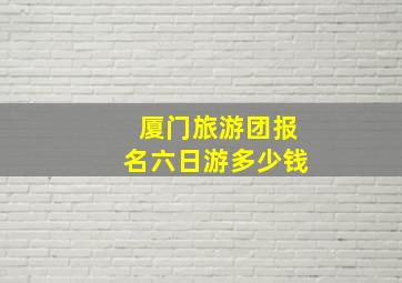 厦门旅游团报名六日游多少钱