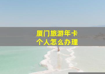 厦门旅游年卡个人怎么办理