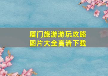 厦门旅游游玩攻略图片大全高清下载