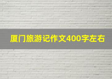 厦门旅游记作文400字左右