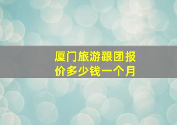 厦门旅游跟团报价多少钱一个月