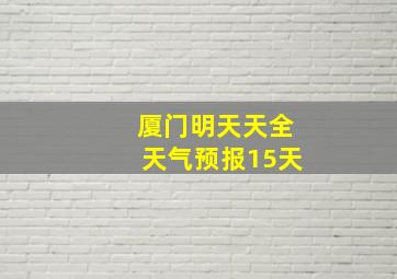 厦门明天天全天气预报15天