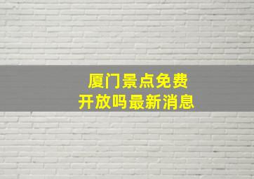 厦门景点免费开放吗最新消息