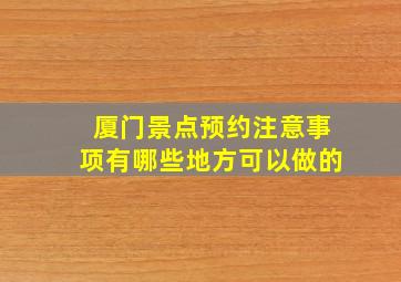 厦门景点预约注意事项有哪些地方可以做的