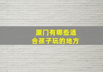 厦门有哪些适合孩子玩的地方