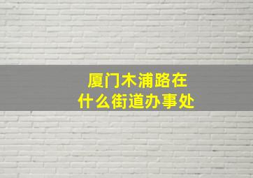 厦门木浦路在什么街道办事处