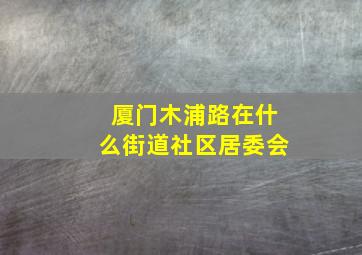 厦门木浦路在什么街道社区居委会