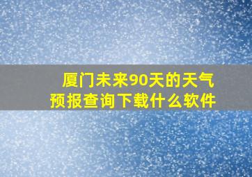 厦门未来90天的天气预报查询下载什么软件