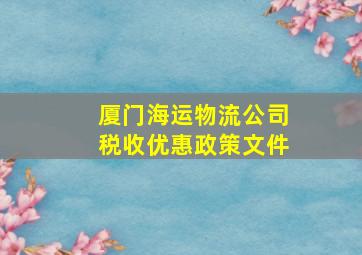 厦门海运物流公司税收优惠政策文件