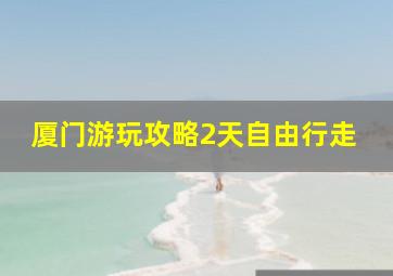 厦门游玩攻略2天自由行走