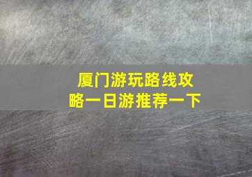 厦门游玩路线攻略一日游推荐一下