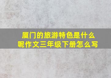 厦门的旅游特色是什么呢作文三年级下册怎么写